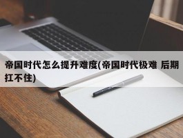 帝国时代怎么提升难度(帝国时代极难 后期扛不住)