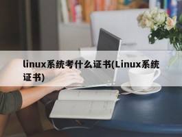 linux系统考什么证书(Linux系统证书)