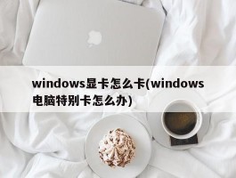 windows显卡怎么卡(windows电脑特别卡怎么办)