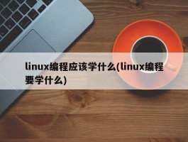 linux编程应该学什么(linux编程要学什么)