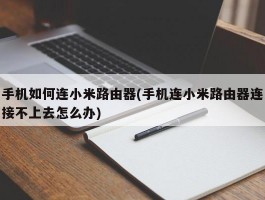 手机如何连小米路由器(手机连小米路由器连接不上去怎么办)