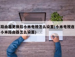 路由器更换后小米电视怎么设置(小米电视连小米路由器怎么设置)