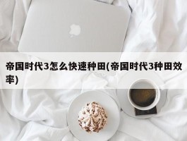 帝国时代3怎么快速种田(帝国时代3种田效率)