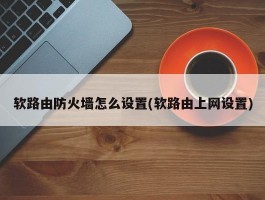 软路由防火墙怎么设置(软路由上网设置)