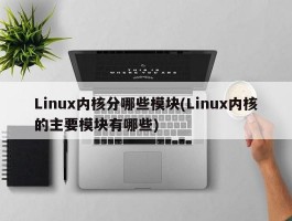 Linux内核分哪些模块(Linux内核的主要模块有哪些)