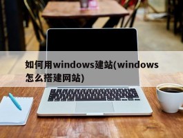 如何用windows建站(windows怎么搭建网站)