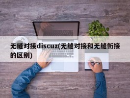 无缝对接discuz(无缝对接和无缝衔接的区别)