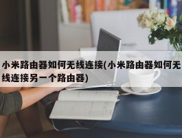 小米路由器如何无线连接(小米路由器如何无线连接另一个路由器)