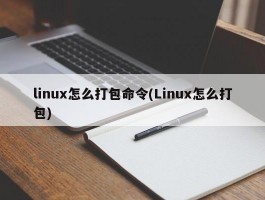 linux怎么打包命令(Linux怎么打包)