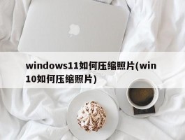 windows11如何压缩照片(win 10如何压缩照片)