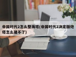 帝国时代2怎么整海塔(帝国时代2决定版炮塔怎么建不了)