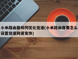 小米路由器如何优化信道(小米路由器要怎么设置信道网速变快)