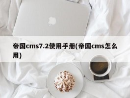 帝国cms7.2使用手册(帝国cms怎么用)