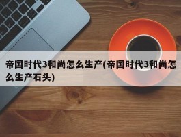 帝国时代3和尚怎么生产(帝国时代3和尚怎么生产石头)