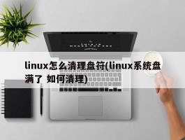 linux怎么清理盘符(linux系统盘满了 如何清理)