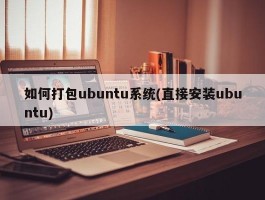 如何打包ubuntu系统(直接安装ubuntu)