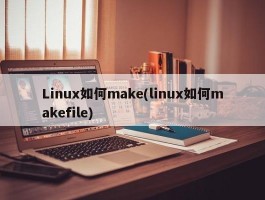 Linux如何make(linux如何makefile)