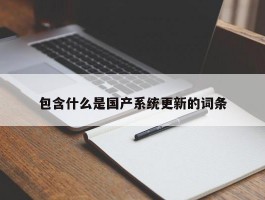 包含什么是国产系统更新的词条