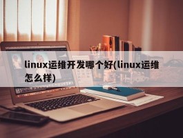 linux运维开发哪个好(linux运维怎么样)