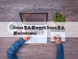 linux怎么装wget(linux怎么装windows)