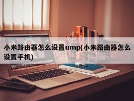 小米路由器怎么设置ump(小米路由器怎么设置手机)