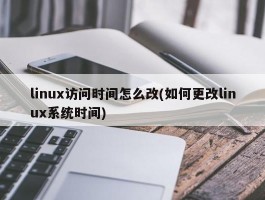 linux访问时间怎么改(如何更改linux系统时间)