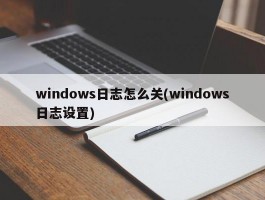 windows日志怎么关(windows日志设置)