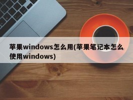 苹果windows怎么用(苹果笔记本怎么使用windows)