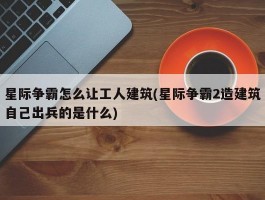 星际争霸怎么让工人建筑(星际争霸2造建筑自己出兵的是什么)