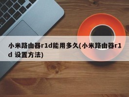 小米路由器r1d能用多久(小米路由器r1d 设置方法)