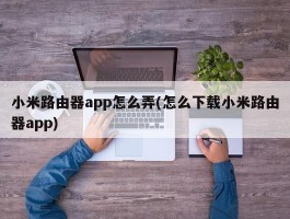 小米路由器app怎么弄(怎么下载小米路由器app)