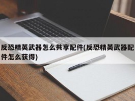 反恐精英武器怎么共享配件(反恐精英武器配件怎么获得)