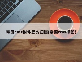 帝国cms附件怎么归档(帝国cms标签)