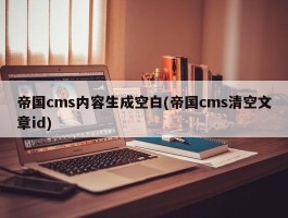 帝国cms内容生成空白(帝国cms清空文章id)