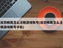 反恐精英怎么注销游戏账号(反恐精英怎么注销游戏账号手机)