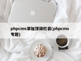 phpcms添加顶级栏目(phpcms 专题)