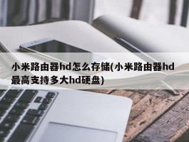 小米路由器hd怎么存储(小米路由器hd 最高支持多大hd硬盘)