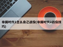 帝国时代2怎么自己战役(帝国时代2战役技巧)