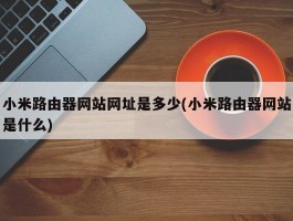 小米路由器网站网址是多少(小米路由器网站是什么)