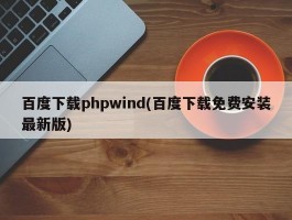 百度下载phpwind(百度下载免费安装最新版)