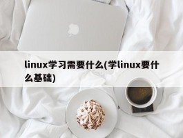 linux学习需要什么(学linux要什么基础)