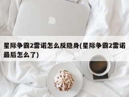 星际争霸2雷诺怎么反隐身(星际争霸2雷诺最后怎么了)