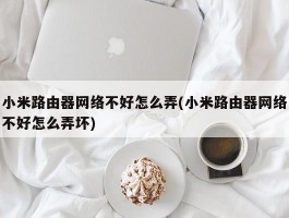 小米路由器网络不好怎么弄(小米路由器网络不好怎么弄坏)