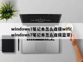 windows7笔记本怎么连接wifi(windows7笔记本怎么连接蓝牙)