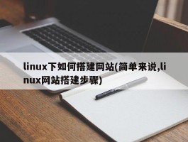 linux下如何搭建网站(简单来说,linux网站搭建步骤)