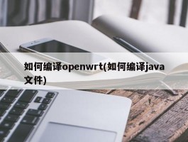 如何编译openwrt(如何编译java文件)