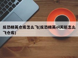 反恐精英仓库怎么飞(反恐精英ol天驱怎么飞仓库)