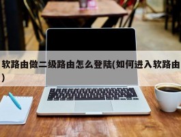 软路由做二级路由怎么登陆(如何进入软路由)