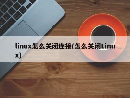linux怎么关闭连接(怎么关闭Linux)