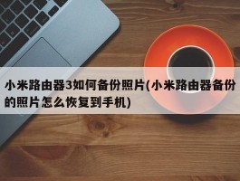 小米路由器3如何备份照片(小米路由器备份的照片怎么恢复到手机)